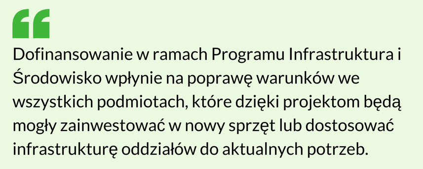 Dofinansowanie w ramach Programu Infrastruktura i Środowisko wpłynie na poprawę warunk&oacute;w we wszystkich podmiotach, kt&oacute;re dzięki projektom będą mogły zainwestować w nowy sprzęt lub dostosować infrastrukturę oddział&oacute;w do aktualnych potrzeb.